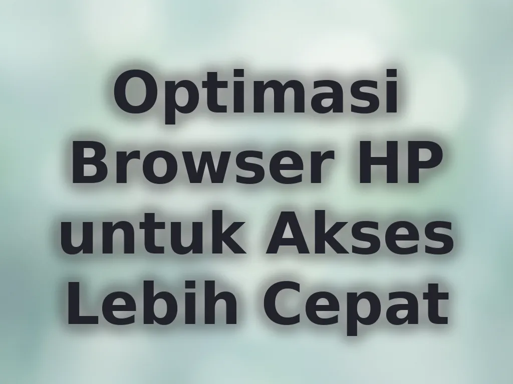 Optimasi Browser HP untuk Akses Lebih Cepat