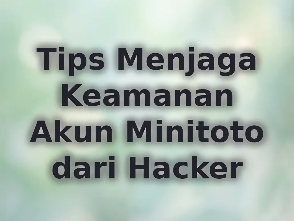 Tips Menjaga Keamanan Akun Minitoto dari Hacker